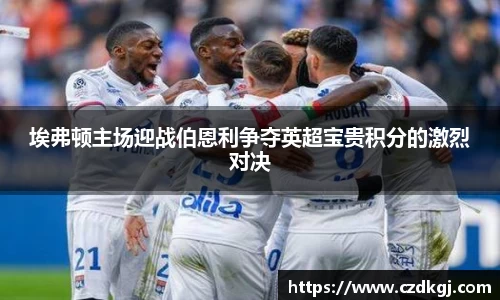 埃弗顿主场迎战伯恩利争夺英超宝贵积分的激烈对决