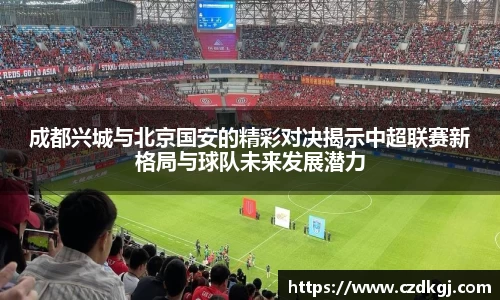 成都兴城与北京国安的精彩对决揭示中超联赛新格局与球队未来发展潜力