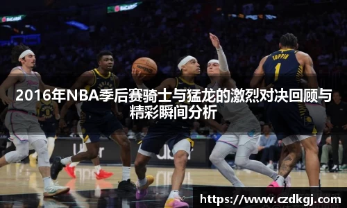 2016年NBA季后赛骑士与猛龙的激烈对决回顾与精彩瞬间分析