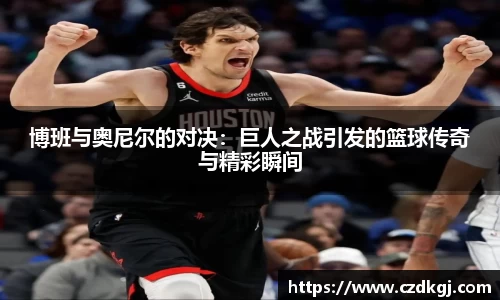 博班与奥尼尔的对决：巨人之战引发的篮球传奇与精彩瞬间