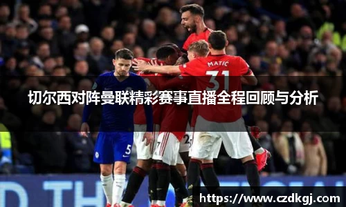 切尔西对阵曼联精彩赛事直播全程回顾与分析