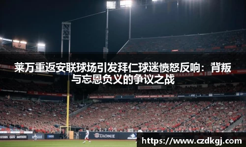 莱万重返安联球场引发拜仁球迷愤怒反响：背叛与忘恩负义的争议之战
