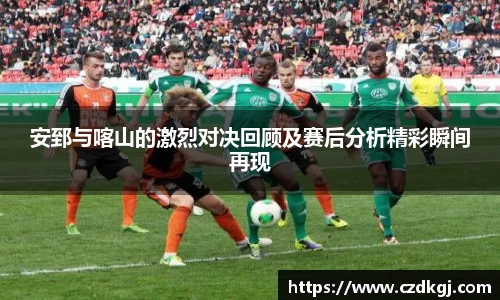 安郅与喀山的激烈对决回顾及赛后分析精彩瞬间再现