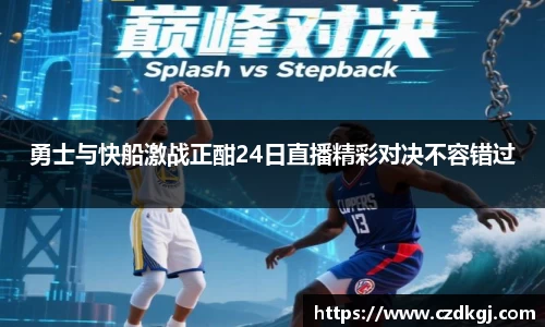 勇士与快船激战正酣24日直播精彩对决不容错过