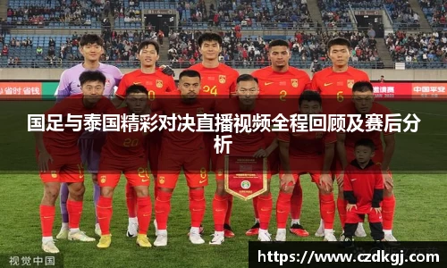国足与泰国精彩对决直播视频全程回顾及赛后分析
