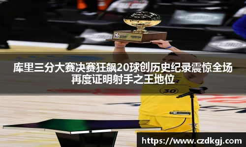 库里三分大赛决赛狂飙20球创历史纪录震惊全场再度证明射手之王地位