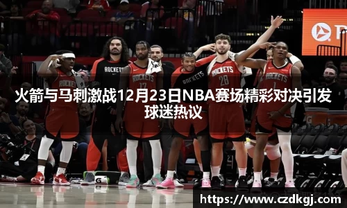火箭与马刺激战12月23日NBA赛场精彩对决引发球迷热议