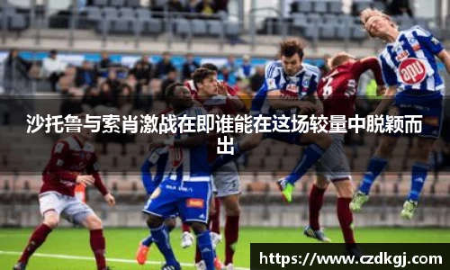 沙托鲁与索肖激战在即谁能在这场较量中脱颖而出