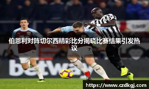 伯恩利对阵切尔西精彩比分揭晓比赛结果引发热议