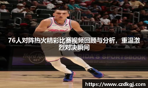 76人对阵热火精彩比赛视频回顾与分析，重温激烈对决瞬间