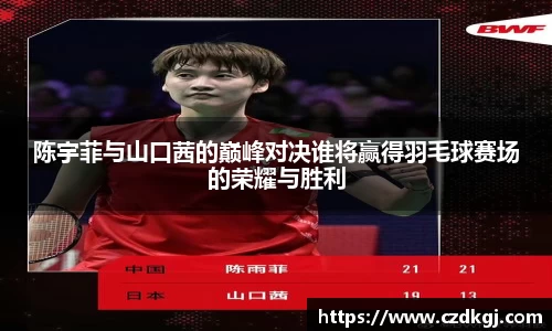 陈宇菲与山口茜的巅峰对决谁将赢得羽毛球赛场的荣耀与胜利