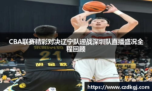 CBA联赛精彩对决辽宁队迎战深圳队直播盛况全程回顾