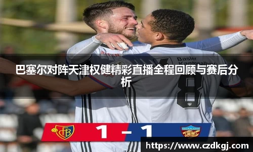 巴塞尔对阵天津权健精彩直播全程回顾与赛后分析
