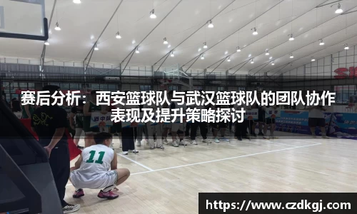 赛后分析：西安篮球队与武汉篮球队的团队协作表现及提升策略探讨