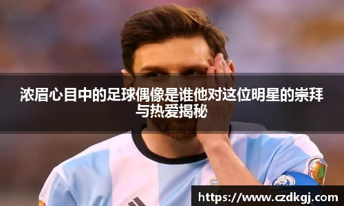 浓眉心目中的足球偶像是谁他对这位明星的崇拜与热爱揭秘