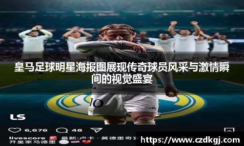 皇马足球明星海报图展现传奇球员风采与激情瞬间的视觉盛宴