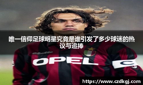 唯一信仰足球明星究竟是谁引发了多少球迷的热议与追捧