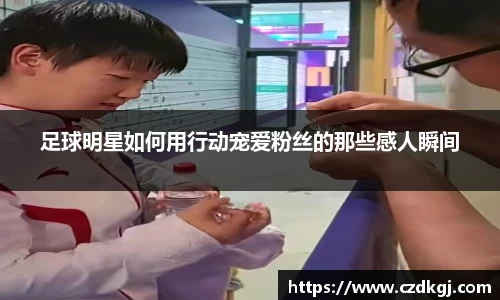 足球明星如何用行动宠爱粉丝的那些感人瞬间